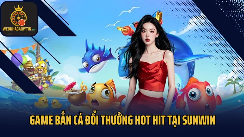 Game bắn cá đổi thưởng hot hit đáng trải nghiệm tại Sunwin