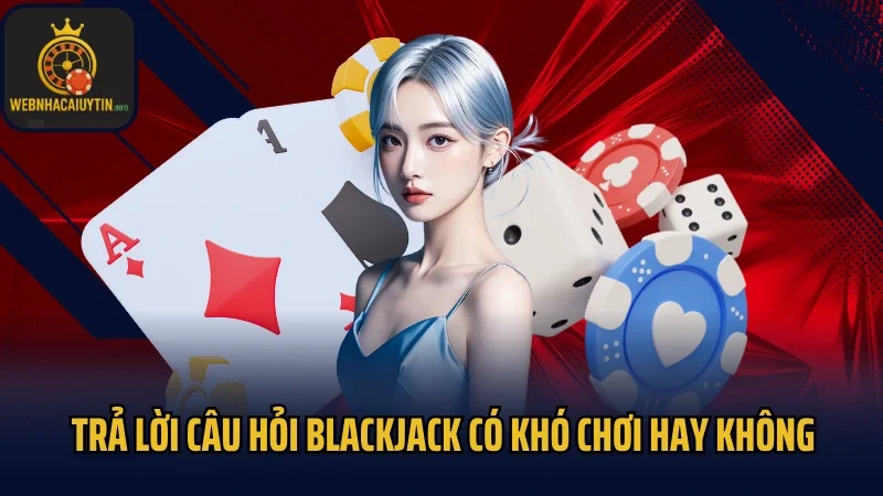 Trả lời câu hỏi Blackjack có khó chơi hay không